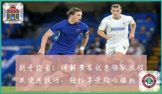 新手指南：详解澳客优惠领取流程及使用技巧，轻松享受贴心福利