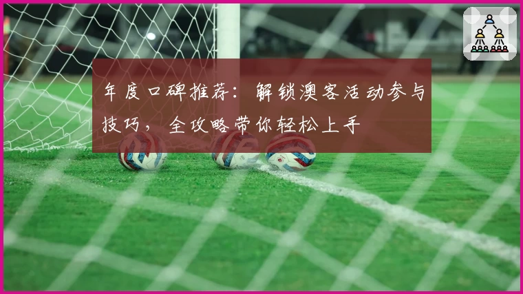 年度口碑推荐：解锁澳客活动参与技巧，全攻略带你轻松上手