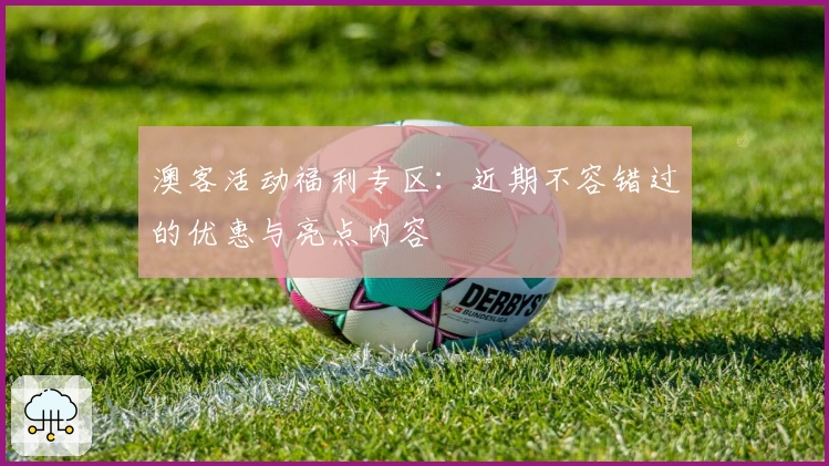 澳客活动福利专区:近期不容错过的优惠与亮点内容