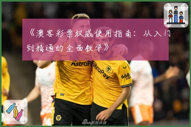 《澳客彩票权威使用指南：从入门到精通的全面教学》