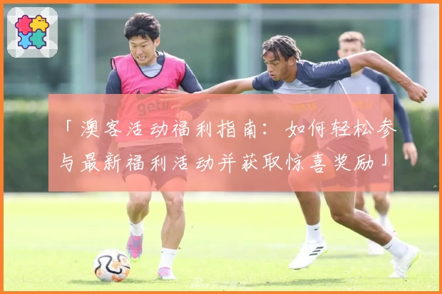 「澳客活动福利指南：如何轻松参与最新福利活动并获取惊喜奖励」