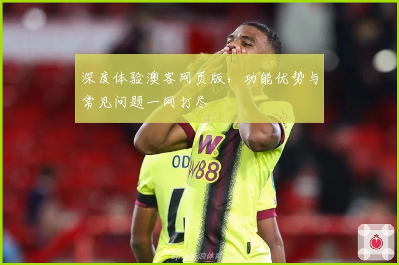 深度体验澳客网页版，功能优势与常见问题一网打尽