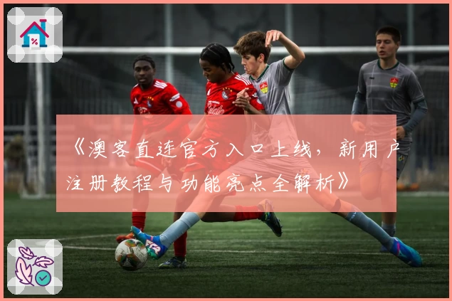《澳客直连官方入口上线,新用户注册教程与功能亮点全解析》