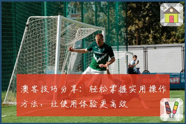 澳客技巧分享：轻松掌握实用操作方法，让使用体验更高效