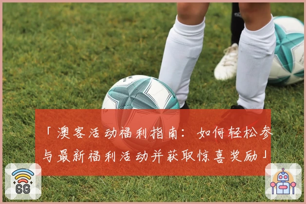 「澳客活动福利指南：如何轻松参与最新福利活动并获取惊喜奖励」