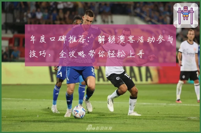 年度口碑推荐：解锁澳客活动参与技巧，全攻略带你轻松上手