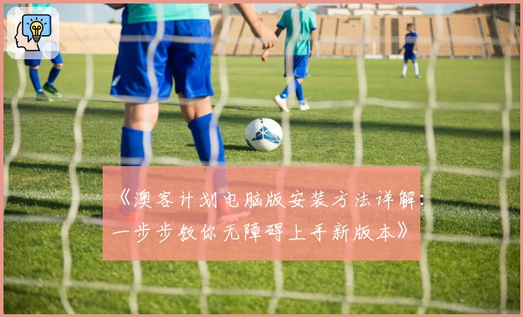 《澳客计划电脑版安装方法详解：一步步教你无障碍上手新版本》