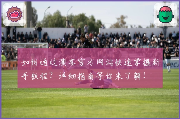 如何通过澳客官方网站快速掌握新手教程？详细指南等你来了解！