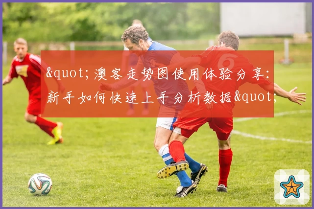 &quot;澳客走势图使用体验分享：新手如何快速上手分析数据&quot;