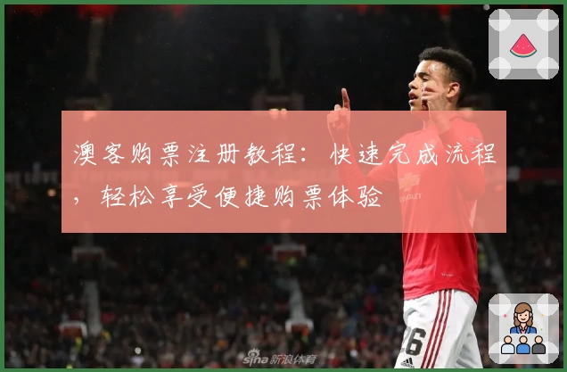 澳客购票注册教程：快速完成流程，轻松享受便捷购票体验