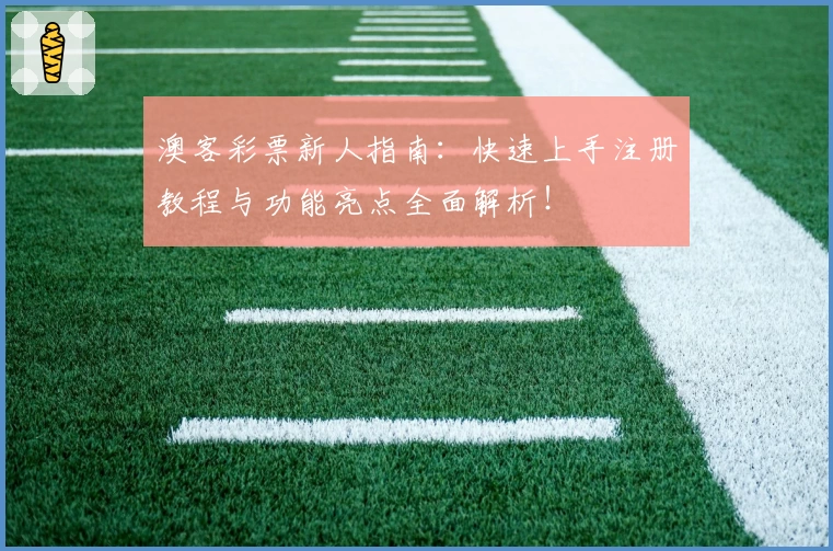 澳客彩票新人指南：快速上手注册教程与功能亮点全面解析！