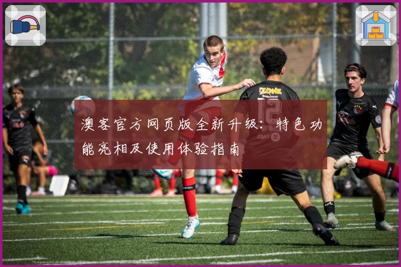 澳客官方网页版全新升级：特色功能亮相及使用体验指南