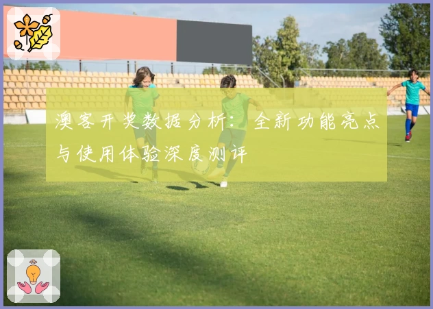 澳客开奖数据分析：全新功能亮点与使用体验深度测评