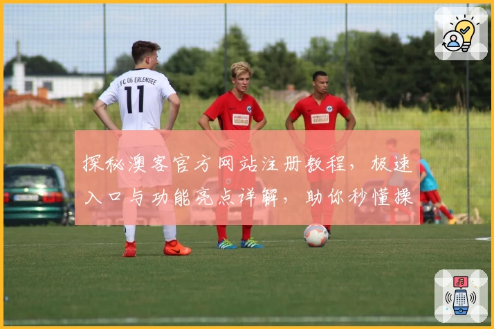 探秘澳客官方网站注册教程，极速入口与功能亮点详解，助你秒懂操作技巧
