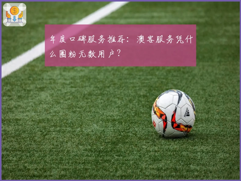 年度口碑服务推荐：澳客服务凭什么圈粉无数用户？