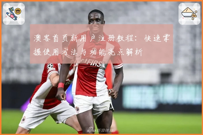 澳客首页新用户注册教程：快速掌握使用方法与功能亮点解析
