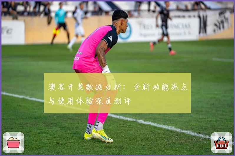 澳客开奖数据分析：全新功能亮点与使用体验深度测评