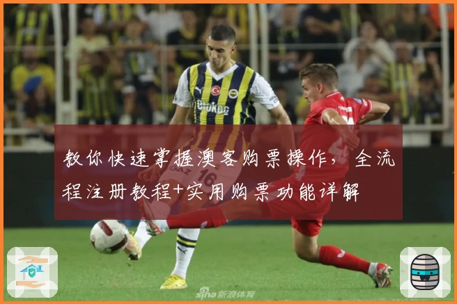 教你快速掌握澳客购票操作，全流程注册教程+实用购票功能详解