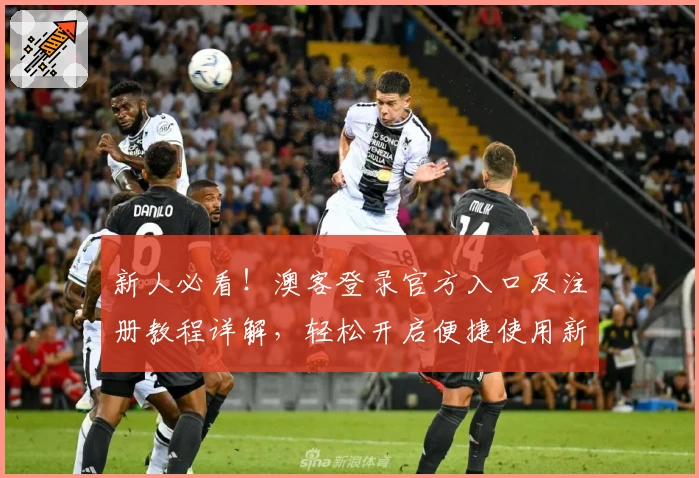 新人必看！澳客登录官方入口及注册教程详解，轻松开启便捷使用新体验