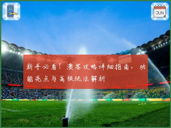 新手必看！澳客攻略详细指南，功能亮点与高级玩法解析