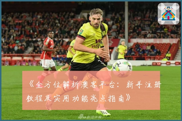 《全方位解析澳客平台：新手注册教程及实用功能亮点指南》