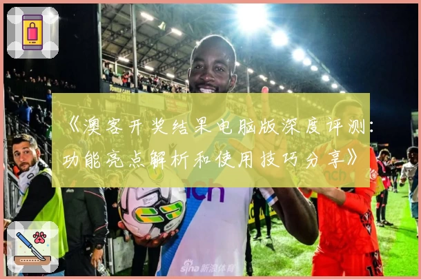 《澳客开奖结果电脑版深度评测：功能亮点解析和使用技巧分享》