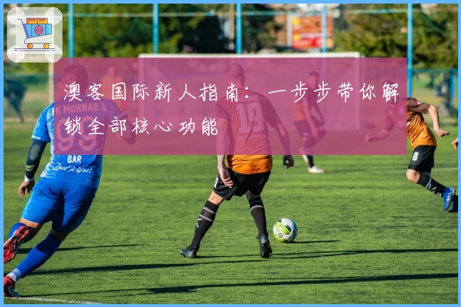 澳客国际新人指南：一步步带你解锁全部核心功能