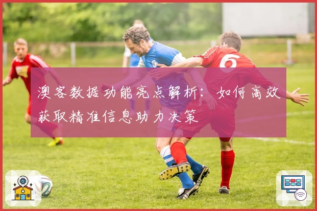 澳客数据功能亮点解析：如何高效获取精准信息助力决策