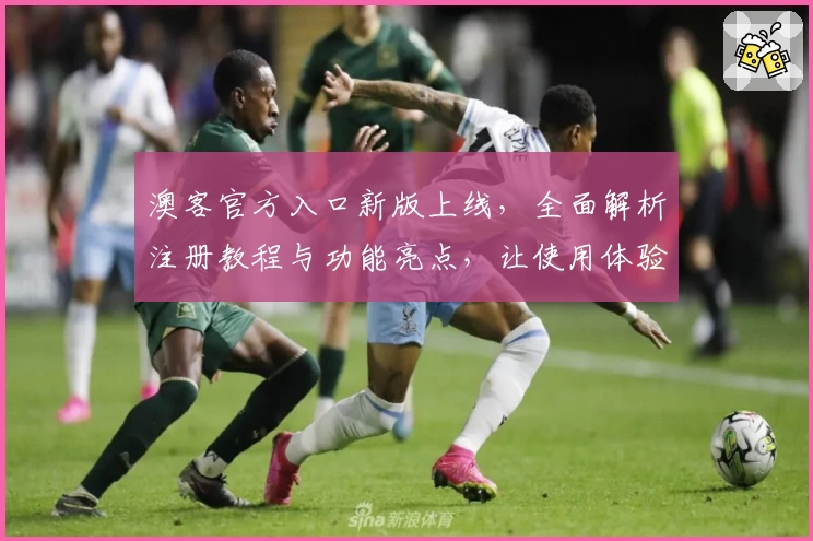 澳客官方入口新版上线，全面解析注册教程与功能亮点，让使用体验更上一层楼