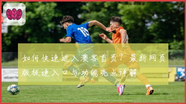 如何快速进入澳客首页？最新网页版极速入口与功能亮点详解