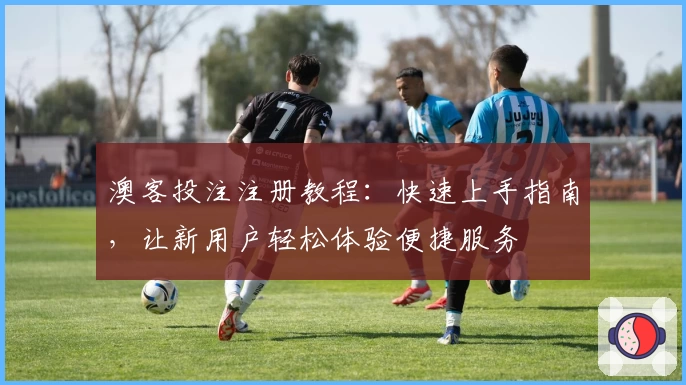 澳客投注注册教程:快速上手指南,让新用户轻松体验便捷服务