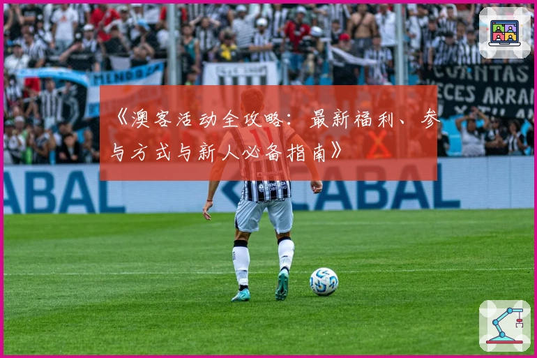 《澳客活动全攻略：最新福利、参与方式与新人必备指南》