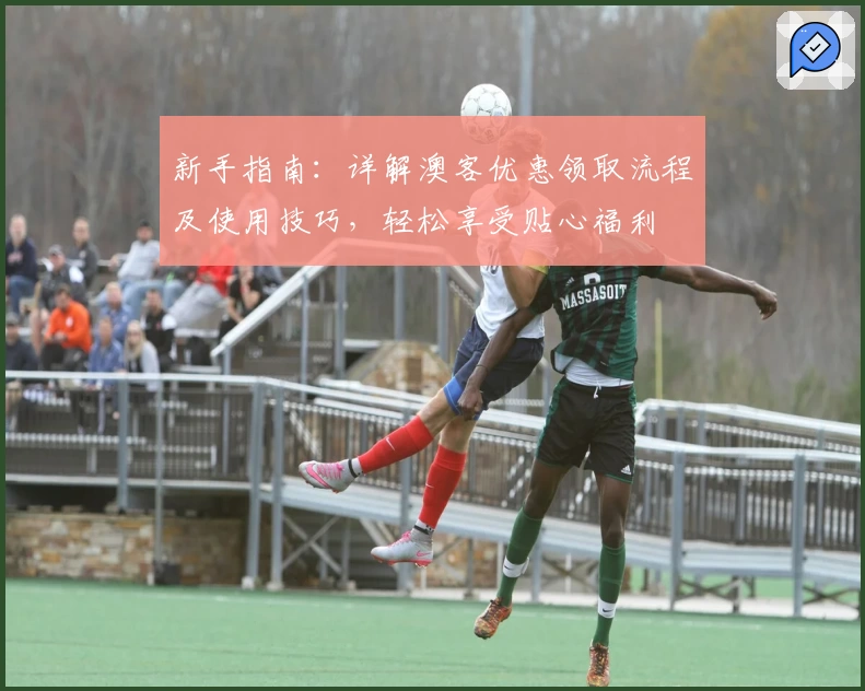 新手指南:详解澳客优惠领取流程及使用技巧,轻松享受贴心福利