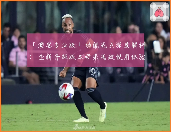 「澳客专业版」功能亮点深度解析：全新升级版本带来高效使用体验