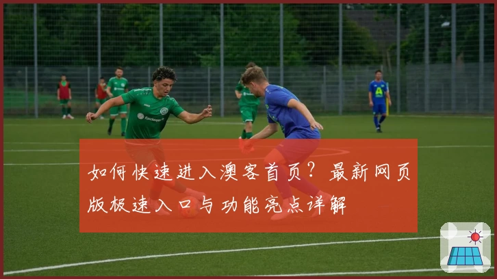 如何快速进入澳客首页?最新网页版极速入口与功能亮点详解