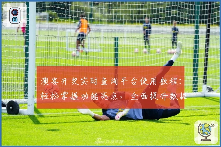 澳客开奖实时查询平台使用教程：轻松掌握功能亮点，全面提升数据分析效率