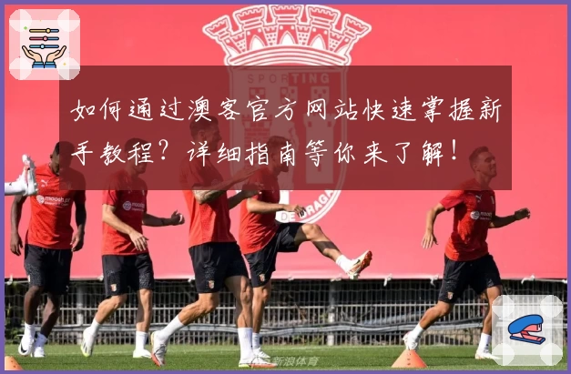 如何通过澳客官方网站快速掌握新手教程？详细指南等你来了解！