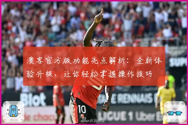 澳客官方版功能亮点解析：全新体验升级，让你轻松掌握操作技巧