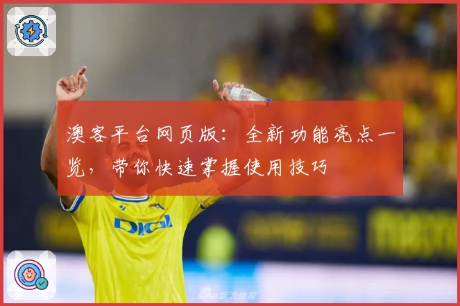 澳客平台网页版：全新功能亮点一览，带你快速掌握使用技巧