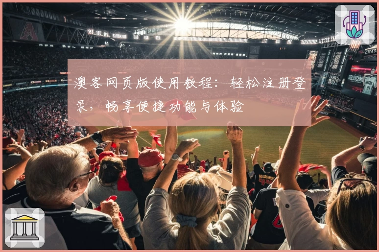 澳客网页版使用教程：轻松注册登录，畅享便捷功能与体验