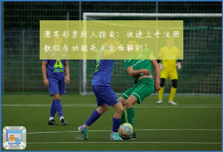 澳客彩票新人指南：快速上手注册教程与功能亮点全面解析！