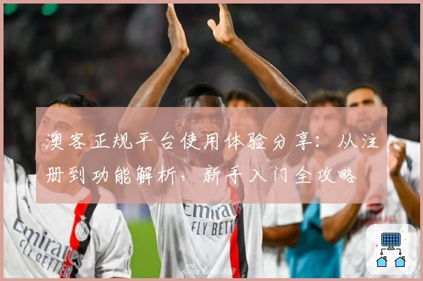 澳客正规平台使用体验分享：从注册到功能解析，新手入门全攻略