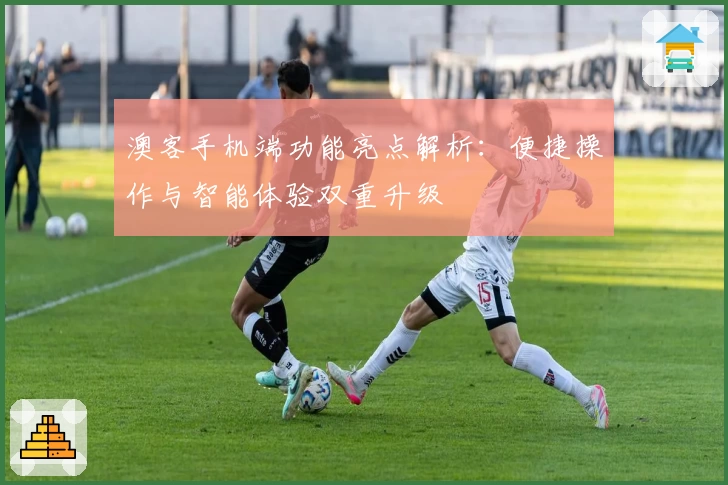 澳客手机端功能亮点解析：便捷操作与智能体验双重升级