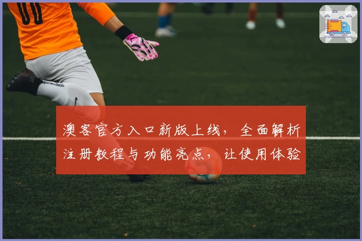 澳客官方入口新版上线，全面解析注册教程与功能亮点，让使用体验更上一层楼