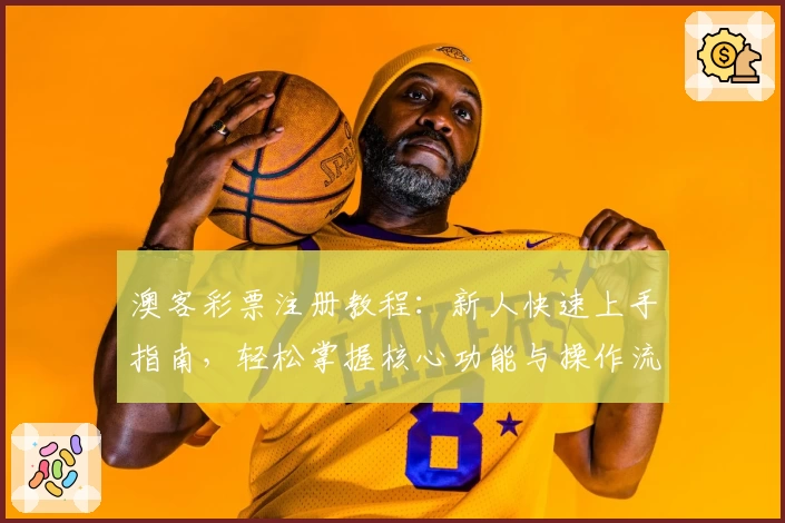 澳客彩票注册教程：新人快速上手指南，轻松掌握核心功能与操作流程