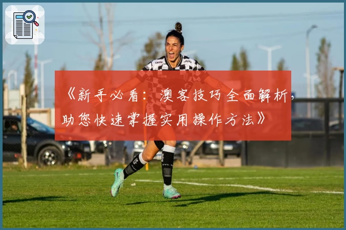 《新手必看：澳客技巧全面解析，助您快速掌握实用操作方法》