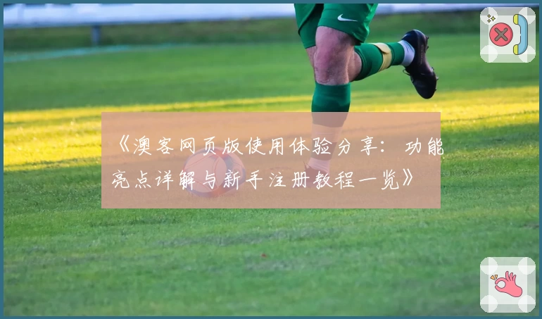 《澳客网页版使用体验分享：功能亮点详解与新手注册教程一览》