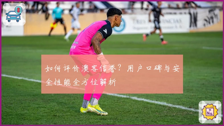 如何评价澳客信誉？用户口碑与安全性能全方位解析