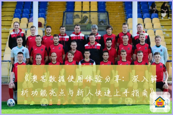《澳客数据使用体验分享：深入解析功能亮点与新人快速上手指南》